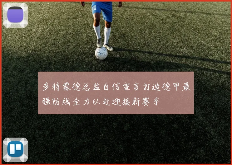 多特蒙德总监自信宣言打造德甲最强防线全力以赴迎接新赛季