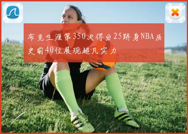 布克生涯第350次得分25跻身NBA历史前40位展现超凡实力