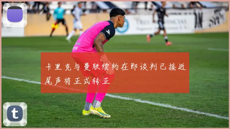 卡里克与曼联续约在即谈判已接近尾声将正式转正