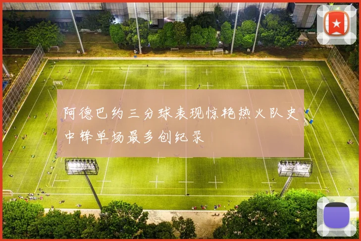 阿德巴约三分球表现惊艳热火队史中锋单场最多创纪录